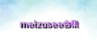 meizusee合集