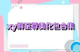 xy解至尊美化包合集