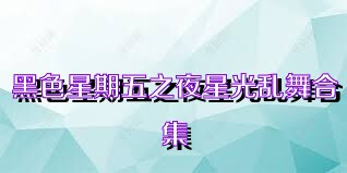 黑色星期五之夜星光乱舞合集