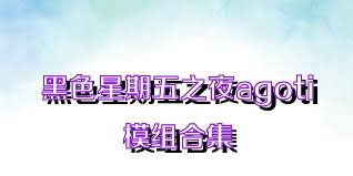 黑色星期五之夜agoti模组合集