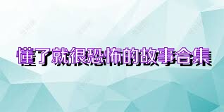 懂了就很恐怖的故事合集