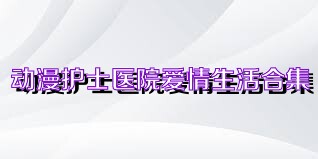 动漫护士医院爱情生活合集