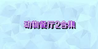 动物餐厅2合集