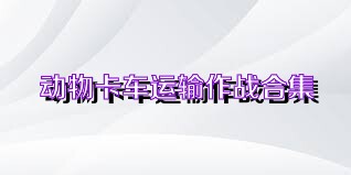 动物卡车运输作战合集
