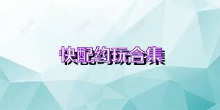 快配约玩合集
