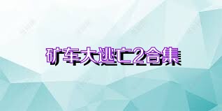 矿车大逃亡2合集