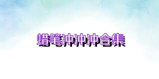 蜡笔冲冲冲合集