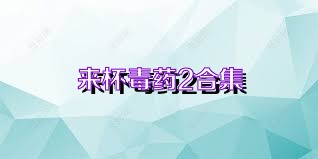 来杯毒药2合集
