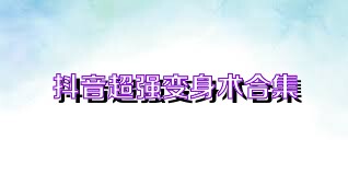 抖音超强变身术合集