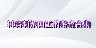 抖音刺杀国王的游戏合集