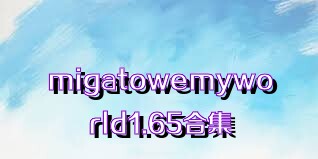 migatowemyworld1.65合集
