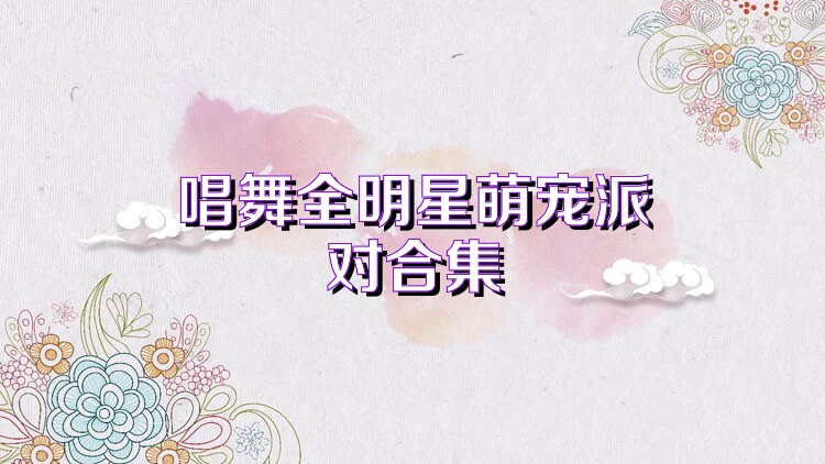 唱舞全明星萌宠派对合集