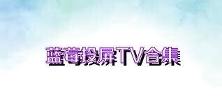 蓝莓投屏TV合集