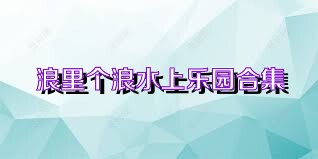 浪里个浪水上乐园合集