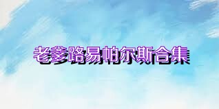 老爹路易帕尔斯合集