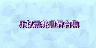 乐亿恐龙世界合集