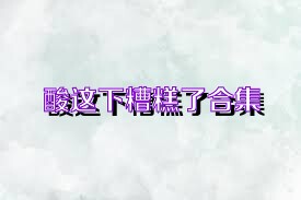 酸这下糟糕了合集