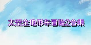 太空全地形车冒险2合集