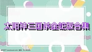 太阳神三国杀金蛇版合集