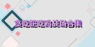 贪吃蛇吃鸡战场合集