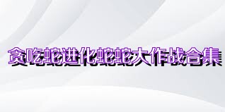 贪吃蛇进化蛇蛇大作战合集