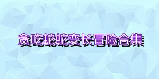 贪吃蛇蛇变长冒险合集