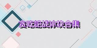 贪吃蛇战冰块合集