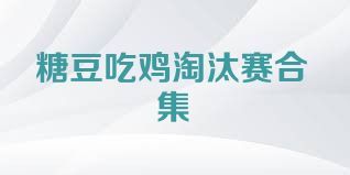 糖豆吃鸡淘汰赛合集