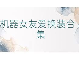 机器女友爱换装合集