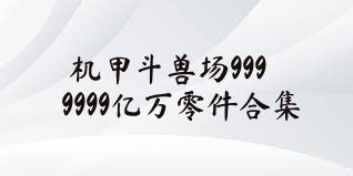 机甲斗兽场9999999亿万零件合集
